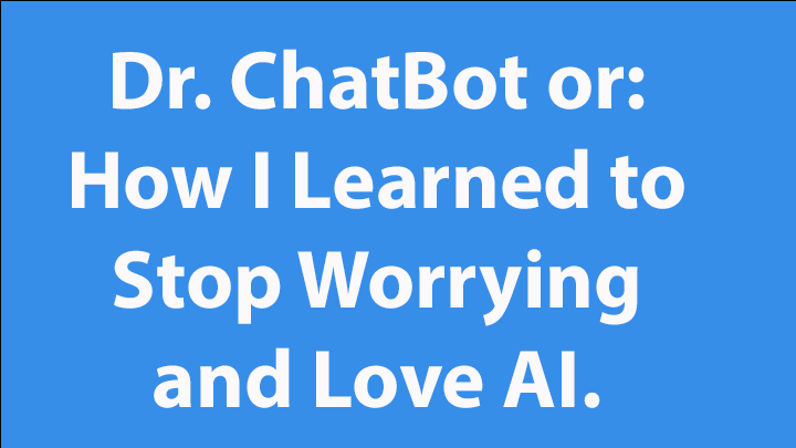 Dr. ChatBot or: How I Learned to Stop Worrying and Love AI.
